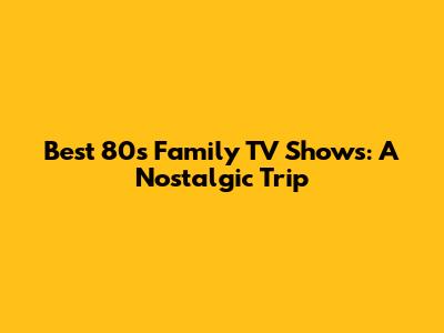 Best 80s Family TV Shows: A Nostalgic Trip
