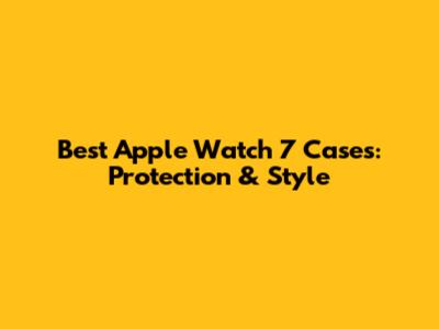 Best Apple Watch 7 Cases: Protection & Style
