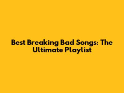 Best Breaking Bad Songs: The Ultimate Playlist