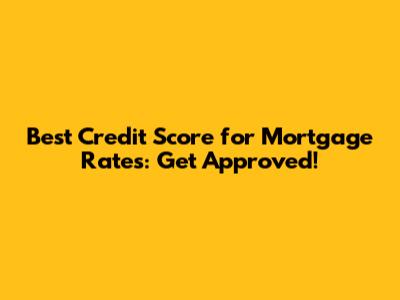 Best Credit Score for Mortgage Rates: Get Approved!