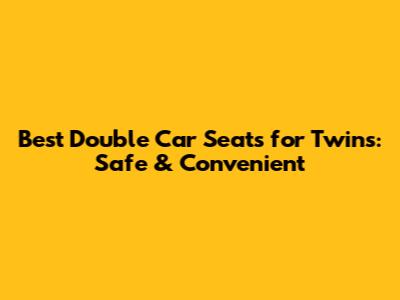 Best Double Car Seats for Twins: Safe & Convenient
