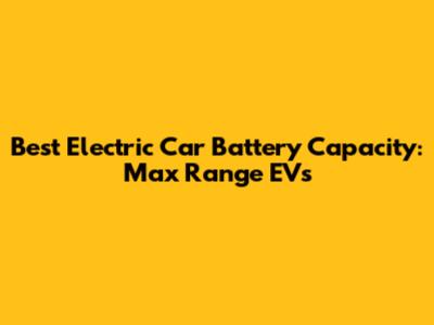 Best Electric Car Battery Capacity: Max Range EVs