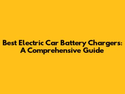Best Electric Car Battery Chargers: A Comprehensive Guide