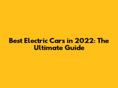 Best Electric Cars in 2022: The Ultimate Guide