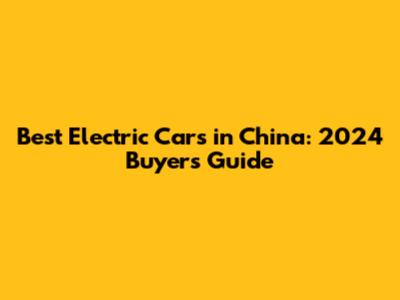 Best Electric Cars in China: 2024 Buyer's Guide