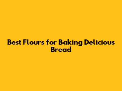 Best Flours for Baking Delicious Bread
