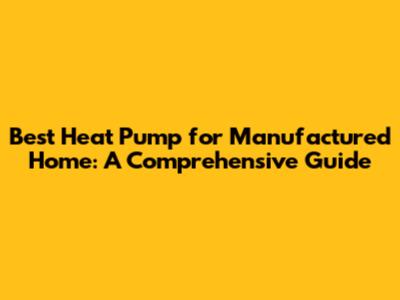 Best Heat Pump for Manufactured Home: A Comprehensive Guide