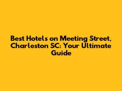 Best Hotels on Meeting Street, Charleston SC: Your Ultimate Guide
