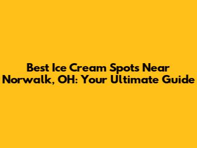 Best Ice Cream Spots Near Norwalk, OH: Your Ultimate Guide