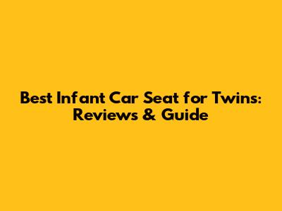 Best Infant Car Seat for Twins: Reviews & Guide