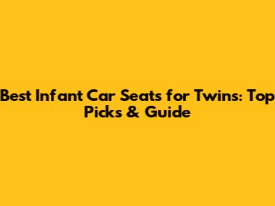 Best Infant Car Seats for Twins: Top Picks & Guide
