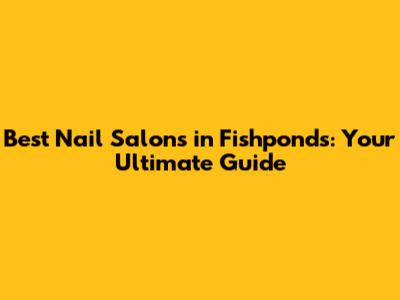 Best Nail Salons in Fishponds: Your Ultimate Guide