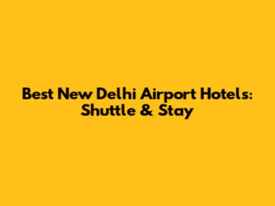 Best New Delhi Airport Hotels: Shuttle & Stay