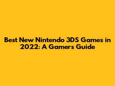 Best New Nintendo 3DS Games in 2022: A Gamer's Guide