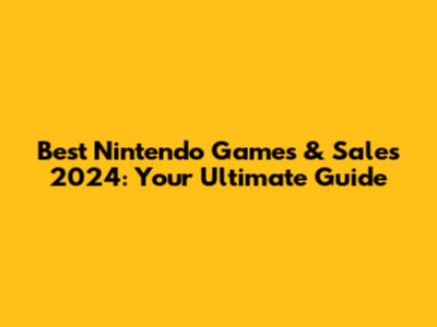 Best Nintendo Games & Sales 2024: Your Ultimate Guide