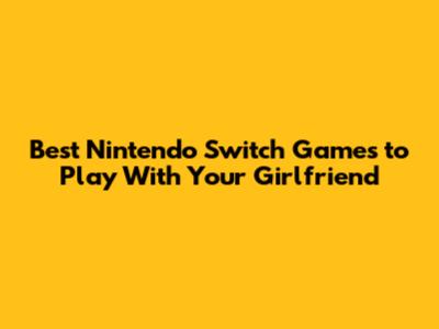 Best Nintendo Switch Games to Play With Your Girlfriend