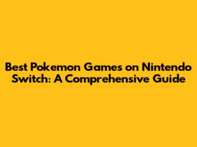 Best Pokemon Games on Nintendo Switch: A Comprehensive Guide