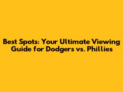 Best Spots: Your Ultimate Viewing Guide for Dodgers vs. Phillies