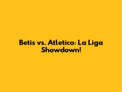 Betis vs. Atletico: La Liga Showdown!