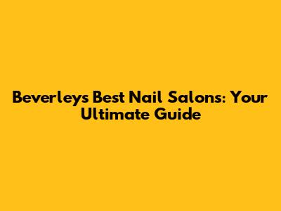 Beverley's Best Nail Salons: Your Ultimate Guide