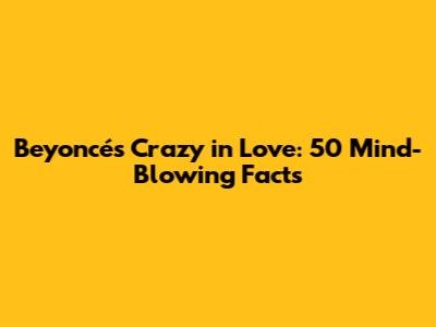 Beyoncé's 'Crazy in Love': 50 Mind-Blowing Facts