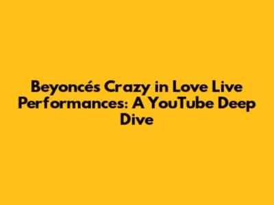 Beyoncé's 'Crazy in Love' Live Performances: A YouTube Deep Dive