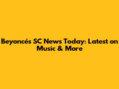 Beyoncé's SC News Today: Latest on Music & More