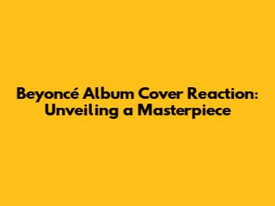 Beyoncé Album Cover Reaction: Unveiling a Masterpiece