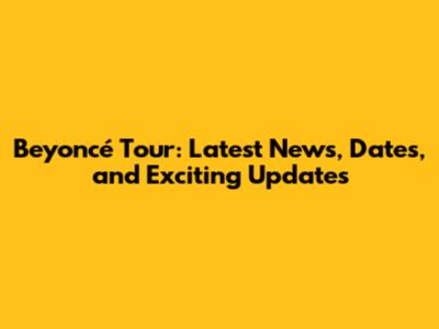 Beyoncé Tour: Latest News, Dates, and Exciting Updates