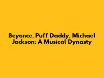 Beyonce, Puff Daddy, Michael Jackson: A Musical Dynasty
