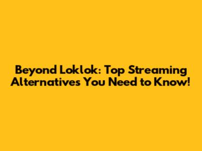 Beyond Loklok: Top Streaming Alternatives You Need to Know!