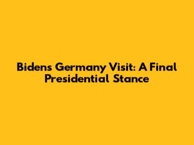 Biden's Germany Visit: A Final Presidential Stance