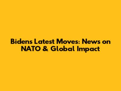 Biden's Latest Moves: News on NATO & Global Impact
