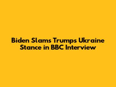 Biden Slams Trump's Ukraine Stance in BBC Interview