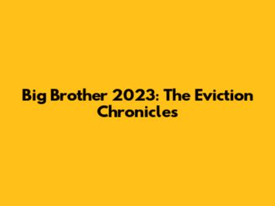 Big Brother 2023: The Eviction Chronicles