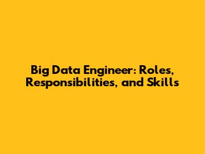 Big Data Engineer: Roles, Responsibilities, and Skills