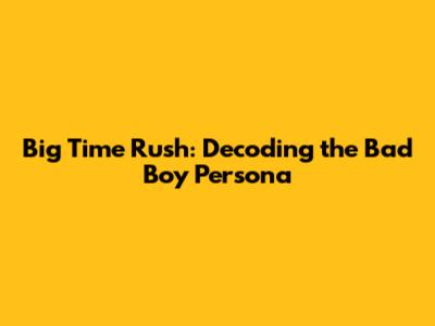 Big Time Rush: Decoding the "Bad Boy" Persona