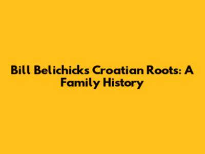 Bill Belichick's Croatian Roots: A Family History