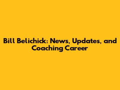 Bill Belichick: News, Updates, and Coaching Career