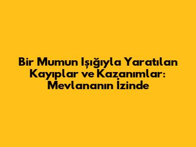 Bir Mumun Işığıyla Yaratılan Kayıplar ve Kazanımlar: Mevlana'nın İzinde