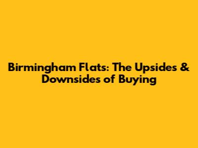 Birmingham Flats: The Upsides & Downsides of Buying
