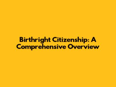 Birthright Citizenship: A Comprehensive Overview