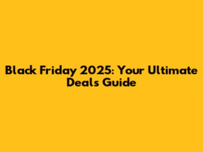 Black Friday 2025: Your Ultimate Deals Guide