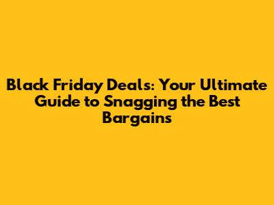 Black Friday Deals: Your Ultimate Guide to Snagging the Best Bargains