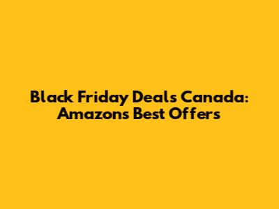 Black Friday Deals Canada: Amazon's Best Offers
