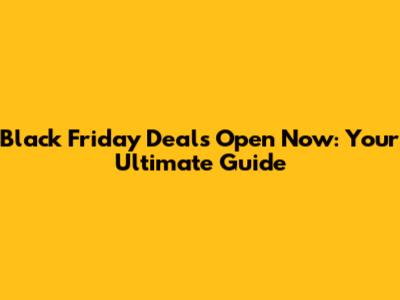 Black Friday Deals Open Now: Your Ultimate Guide