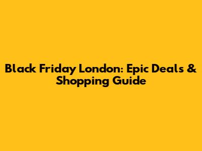 Black Friday London: Epic Deals & Shopping Guide