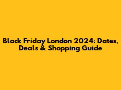 Black Friday London 2024: Dates, Deals & Shopping Guide
