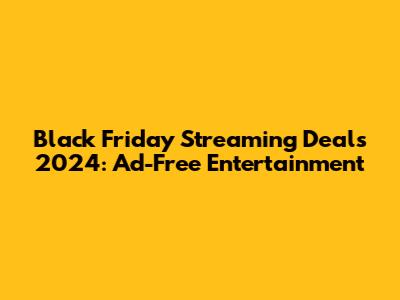 Black Friday Streaming Deals 2024: Ad-Free Entertainment