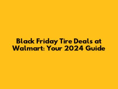 Black Friday Tire Deals at Walmart: Your 2024 Guide